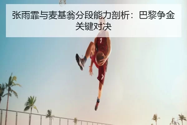 张雨霏与麦基翁分段能力剖析：巴黎争金关键对决