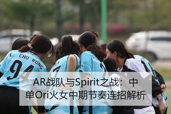 AR战队与Spirit之战：中单Ori火女中期节奏连招解析