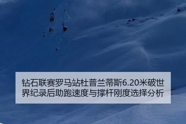 钻石联赛罗马站杜普兰蒂斯6.20米破世界纪录后助跑速度与撑杆刚度选择分析