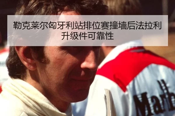 勒克莱尔匈牙利站排位赛撞墙后法拉利升级件可靠性
