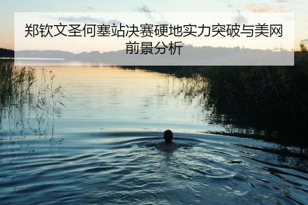 郑钦文圣何塞站决赛硬地实力突破与美网前景分析